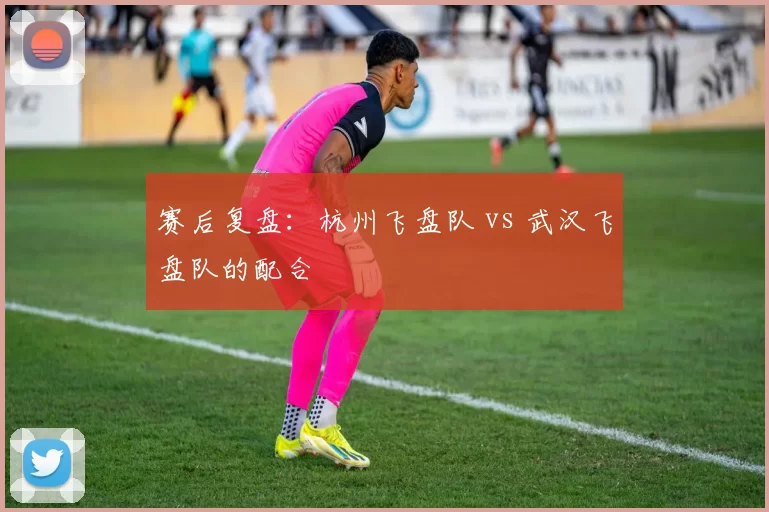 赛后复盘：杭州飞盘队 vs 武汉飞盘队的配合