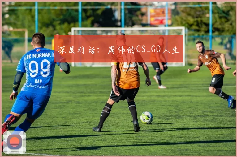 深度对话：周伟的CS_GO人生