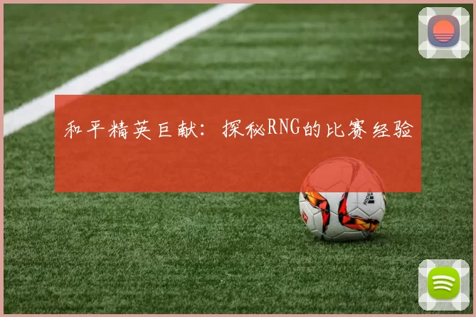 和平精英巨献：探秘RNG的比赛经验