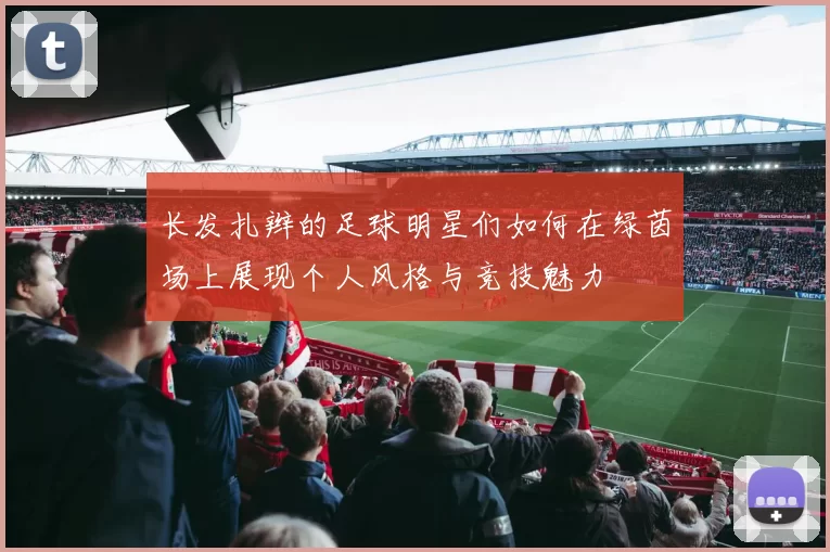长发扎辫的足球明星们如何在绿茵场上展现个人风格与竞技魅力