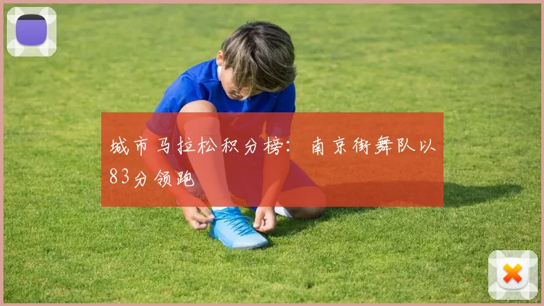 城市马拉松积分榜：南京街舞队以83分领跑