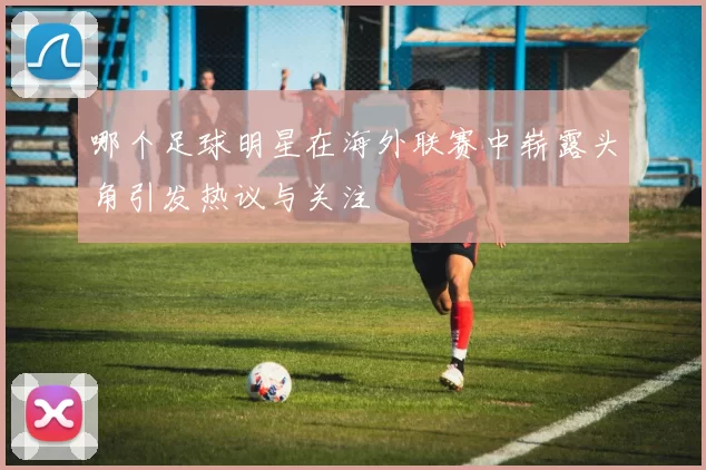 哪个足球明星在海外联赛中崭露头角引发热议与关注