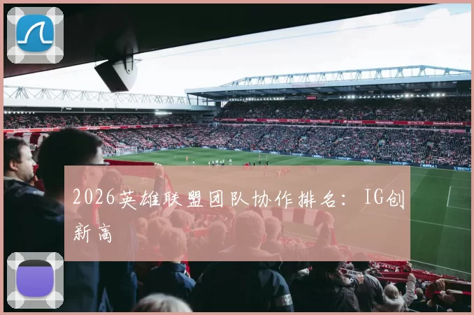 2026英雄联盟团队协作排名：IG创新高