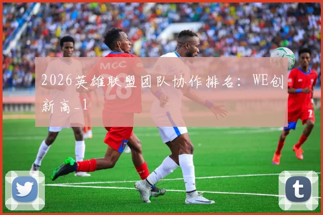 2026英雄联盟团队协作排名：WE创新高_1
