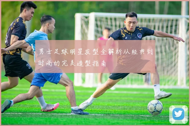 男士足球明星发型全解析从经典到时尚的完美造型指南