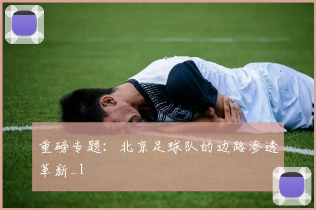 重磅专题：北京足球队的边路渗透革新_1