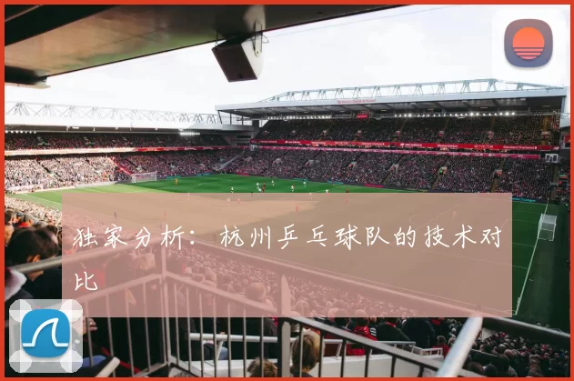 独家分析：杭州乒乓球队的技术对比