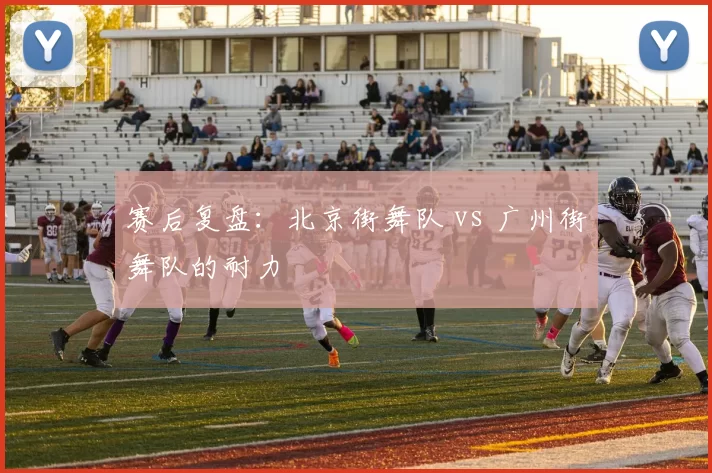 赛后复盘：北京街舞队 vs 广州街舞队的耐力
