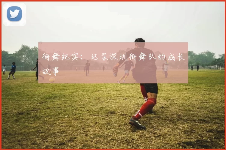 街舞纪实：记录深圳街舞队的成长故事