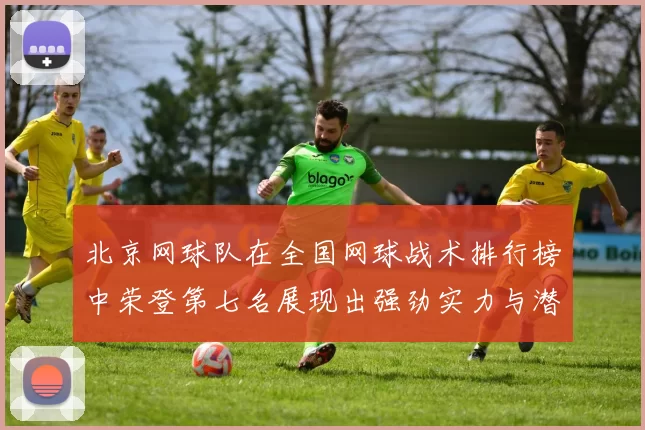 北京网球队在全国网球战术排行榜中荣登第七名展现出强劲实力与潜力