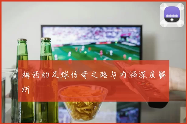 梅西的足球传奇之路与内涵深度解析